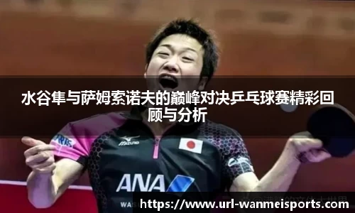 水谷隼与萨姆索诺夫的巅峰对决乒乓球赛精彩回顾与分析